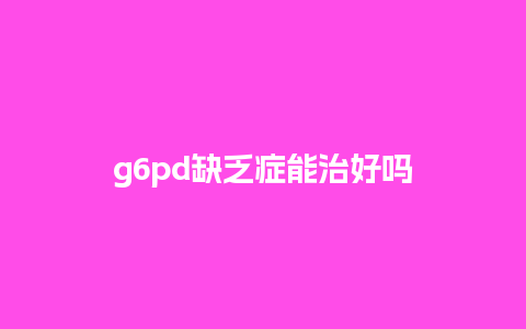 g6pd缺乏症能治好吗