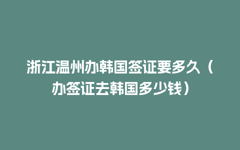 浙江温州办韩国签证要多久（办签证去韩国多少钱）