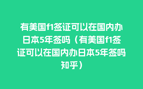 有美国f1签证可以在国内办日本5年签吗（有美国f1签证可以在国内办日本5年签吗知乎）