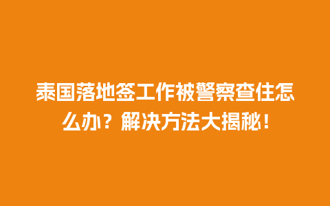 泰国落地签工作被警察查住怎么办？解决方法大揭秘！