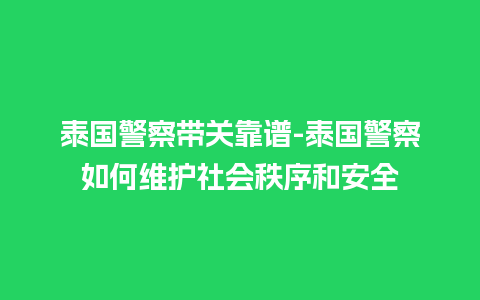 泰国警察带关靠谱-泰国警察如何维护社会秩序和安全