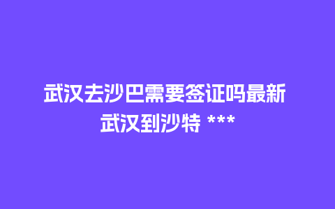 武汉去沙巴需要签证吗最新 武汉到沙特 ***