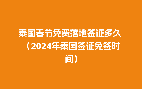 泰国春节免费落地签证多久 （2024年泰国签证免签时间）