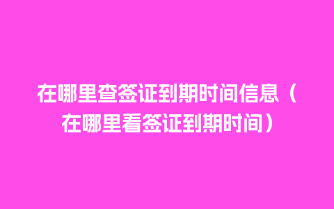 在哪里查签证到期时间信息（在哪里看签证到期时间）