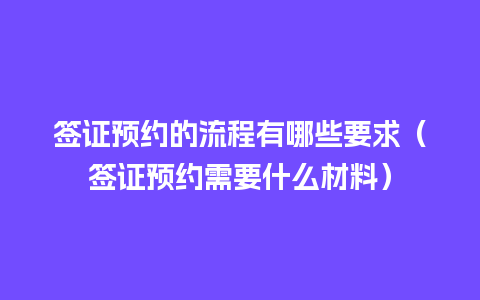 签证预约的流程有哪些要求（签证预约需要什么材料）