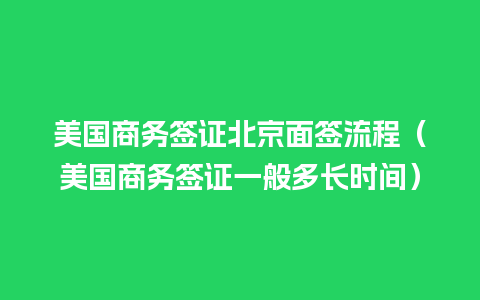 美国商务签证北京面签流程（美国商务签证一般多长时间）