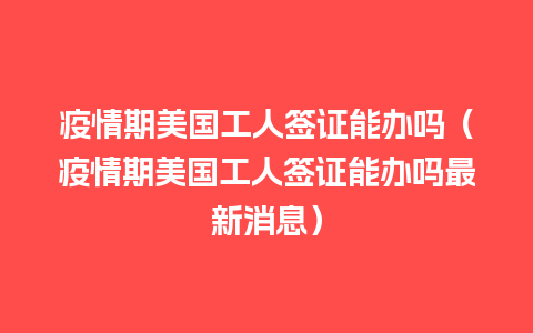 疫情期美国工人签证能办吗（疫情期美国工人签证能办吗最新消息）