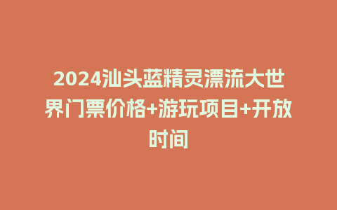 2024汕头蓝精灵漂流大世界门票价格+游玩项目+开放时间