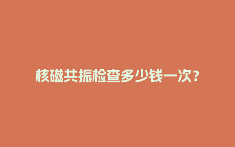 核磁共振检查多少钱一次？