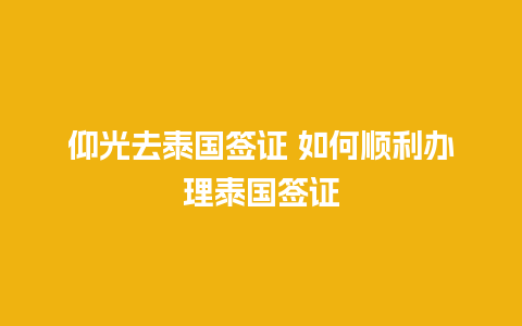 仰光去泰国签证 如何顺利办理泰国签证