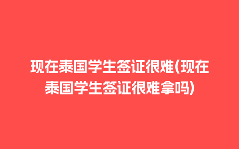 现在泰国学生签证很难(现在泰国学生签证很难拿吗)