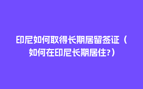 印尼如何取得长期居留签证（如何在印尼长期居住?）