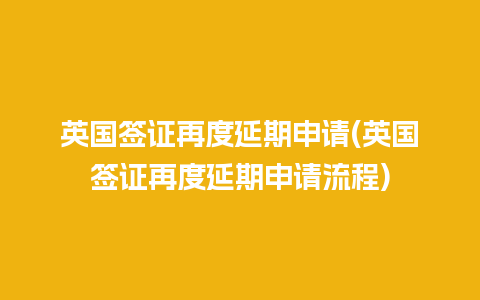 英国签证再度延期申请(英国签证再度延期申请流程)