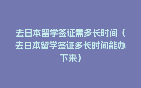 去日本留学签证需多长时间（去日本留学签证多长时间能办下来）