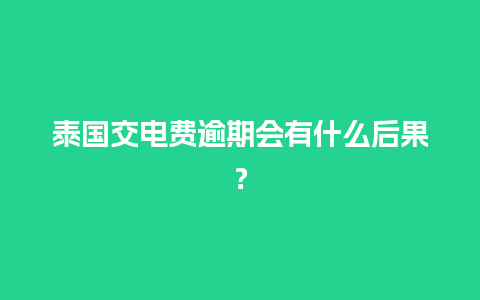 泰国交电费逾期会有什么后果？