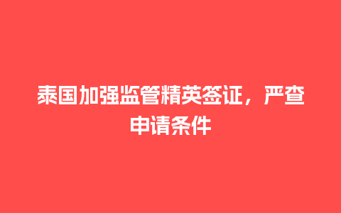 泰国加强监管精英签证，严查申请条件