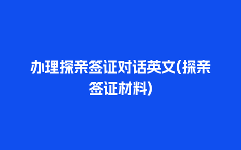 办理探亲签证对话英文(探亲签证材料)