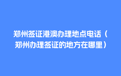 郑州签证港澳办理地点电话（郑州办理签证的地方在哪里）