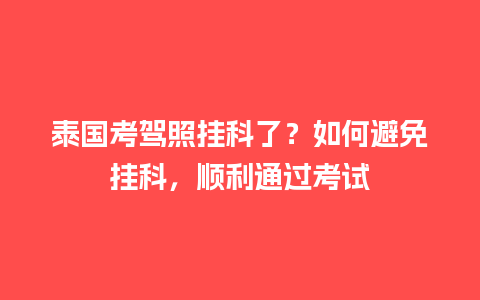 泰国考驾照挂科了？如何避免挂科，顺利通过考试