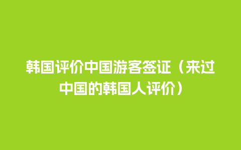 韩国评价中国游客签证（来过中国的韩国人评价）