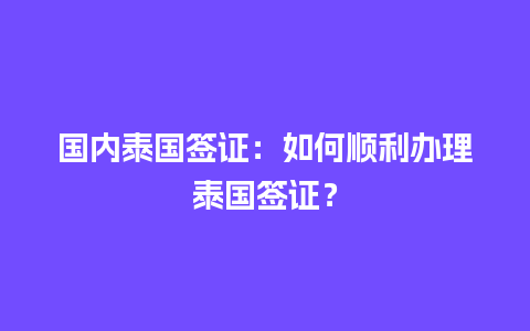 国内泰国签证：如何顺利办理泰国签证？