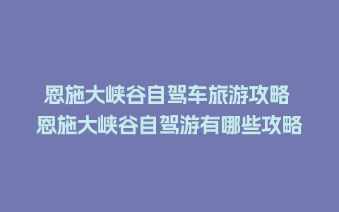 恩施大峡谷自驾车旅游攻略 恩施大峡谷自驾游有哪些攻略