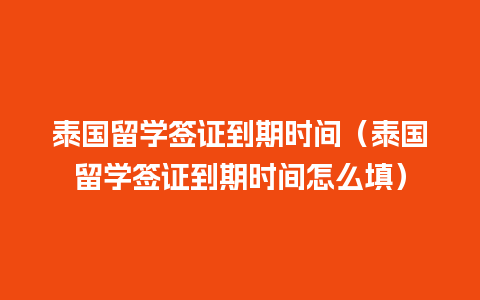 泰国留学签证到期时间（泰国留学签证到期时间怎么填）