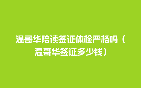 温哥华陪读签证体检严格吗（温哥华签证多少钱）