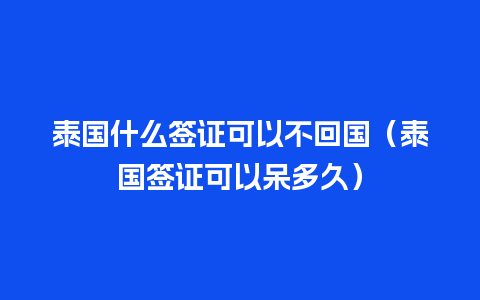 泰国什么签证可以不回国（泰国签证可以呆多久）