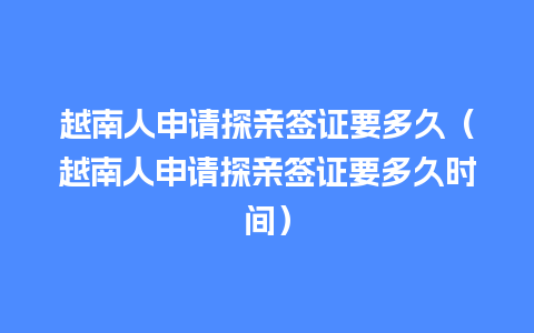 越南人申请探亲签证要多久（越南人申请探亲签证要多久时间）