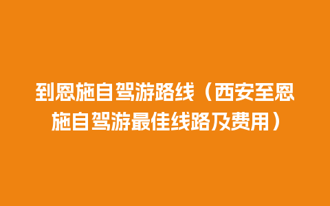 到恩施自驾游路线（西安至恩施自驾游最佳线路及费用）