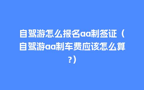 自驾游怎么报名aa制签证（自驾游aa制车费应该怎么算?）