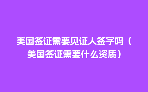 美国签证需要见证人签字吗（美国签证需要什么资质）