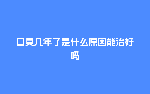 口臭几年了是什么原因能治好吗