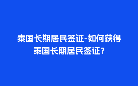 泰国长期居民签证-如何获得泰国长期居民签证？