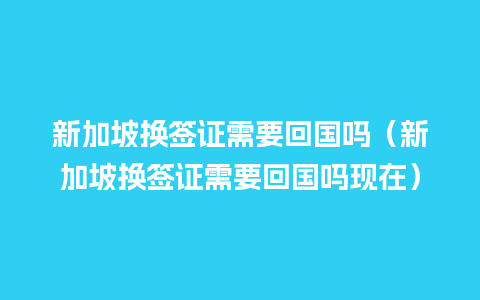 新加坡换签证需要回国吗（新加坡换签证需要回国吗现在）