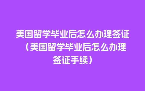 美国留学毕业后怎么办理签证 （美国留学毕业后怎么办理签证手续）