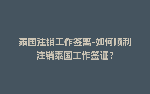 泰国注销工作签离-如何顺利注销泰国工作签证？