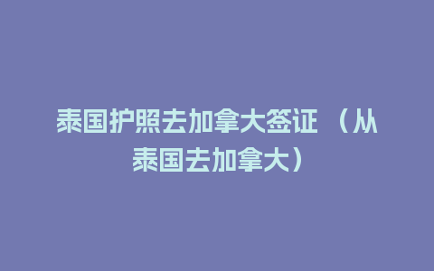 泰国护照去加拿大签证 （从泰国去加拿大）