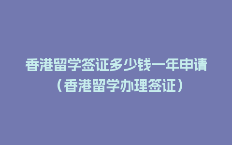 香港留学签证多少钱一年申请（香港留学办理签证）