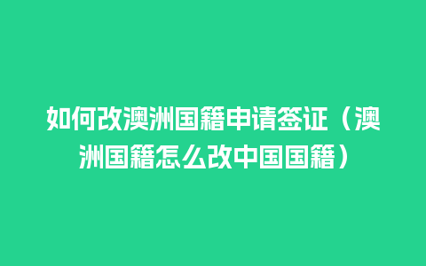 如何改澳洲国籍申请签证（澳洲国籍怎么改中国国籍）