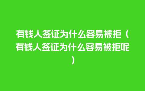 有钱人签证为什么容易被拒（有钱人签证为什么容易被拒呢）