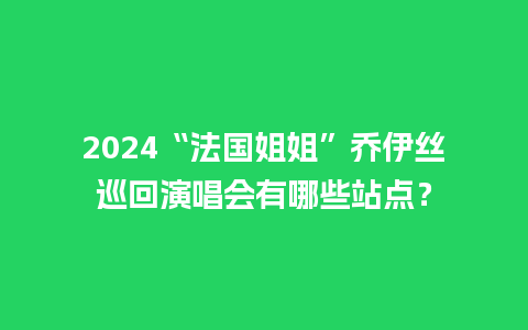 2024“法国姐姐”乔伊丝巡回演唱会有哪些站点？