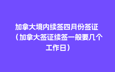 加拿大境内续签四月份签证 （加拿大签证续签一般要几个工作日）