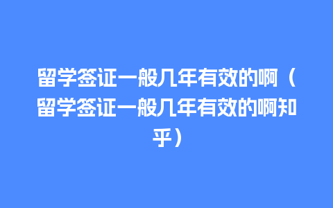 留学签证一般几年有效的啊（留学签证一般几年有效的啊知乎）