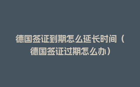 德国签证到期怎么延长时间（德国签证过期怎么办）