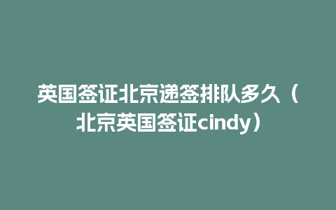 英国签证北京递签排队多久（北京英国签证cindy）