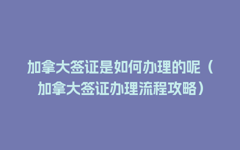 加拿大签证是如何办理的呢（加拿大签证办理流程攻略）