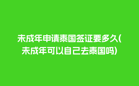 未成年申请泰国签证要多久(未成年可以自己去泰国吗)