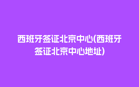 西班牙签证北京中心(西班牙签证北京中心地址)